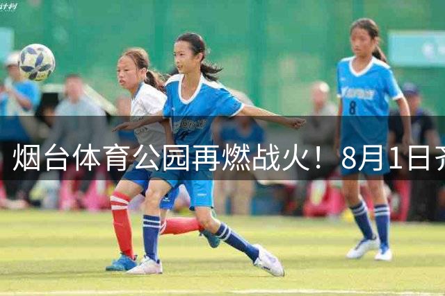 烟台体育公园再燃战火！8月1日齐鲁超赛上演港城保卫战